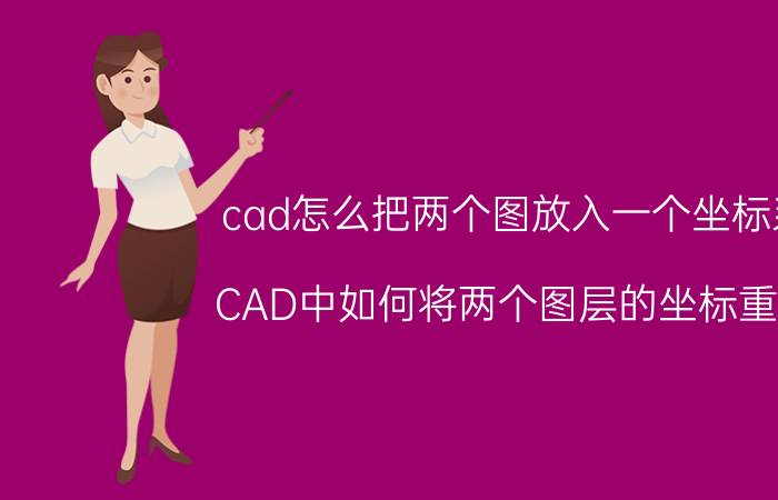 cad怎么把两个图放入一个坐标系 CAD中如何将两个图层的坐标重合？